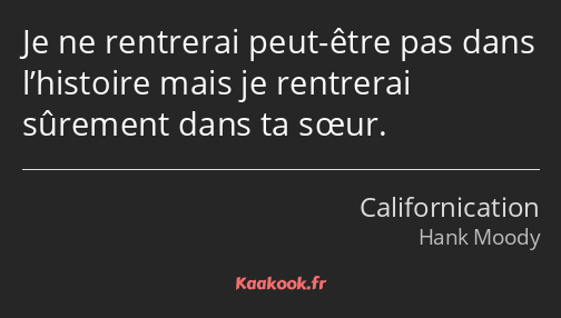 Je ne rentrerai peut-être pas dans l’histoire mais je rentrerai sûrement dans ta sœur.