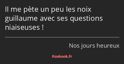 Il me pète un peu les noix guillaume avec ses questions niaiseuses !