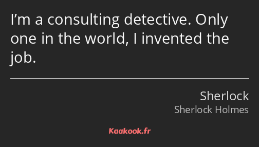I’m a consulting detective. Only one in the world, I invented the job.