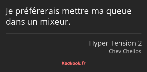 Je préférerais mettre ma queue dans un mixeur.