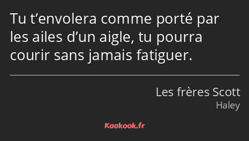 Tu t’envolera comme porté par les ailes d’un aigle, tu pourra courir sans jamais fatiguer.