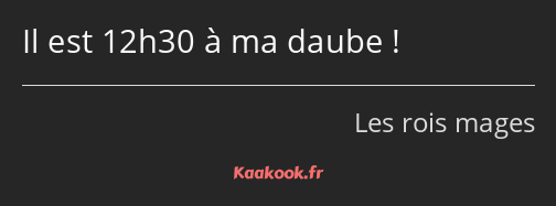 Il est 12h30 à ma daube !