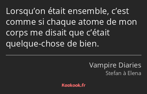 Lorsqu’on était ensemble, c’est comme si chaque atome de mon corps me disait que c’était quelque…