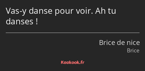 Vas-y danse pour voir. Ah tu danses !