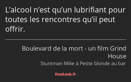 L’alcool n’est qu’un lubrifiant pour toutes les rencontres qu’il peut offrir.