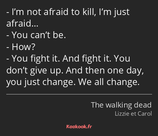 I’m not afraid to kill, I’m just afraid… You can’t be. How? You fight it. And fight it. You don’t…