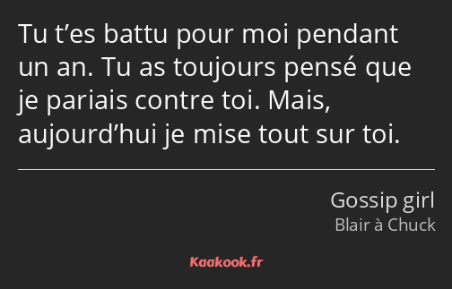 Tu t’es battu pour moi pendant un an. Tu as toujours pensé que je pariais contre toi. Mais…