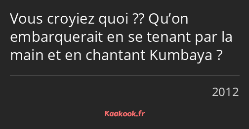 Vous croyiez quoi ?? Qu’on embarquerait en se tenant par la main et en chantant Kumbaya ?