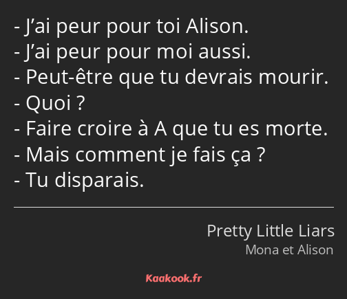 J’ai peur pour toi Alison. J’ai peur pour moi aussi. Peut-être que tu devrais mourir. Quoi ? Faire…