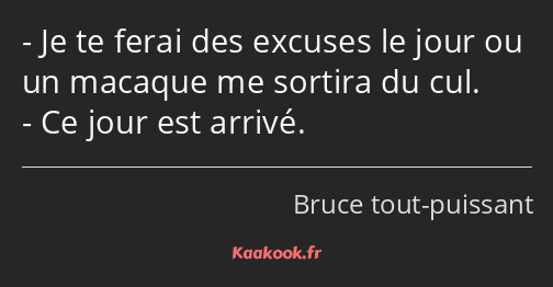 Je te ferai des excuses le jour ou un macaque me sortira du cul. Ce jour est arrivé.