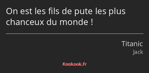 On est les fils de pute les plus chanceux du monde !