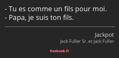 Tu es comme un fils pour moi. Papa, je suis ton fils.