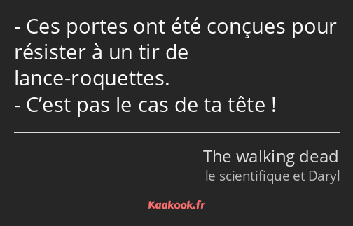 Ces portes ont été conçues pour résister à un tir de lance-roquettes. C’est pas le cas de ta tête !