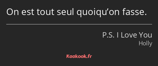 On est tout seul quoiqu’on fasse.