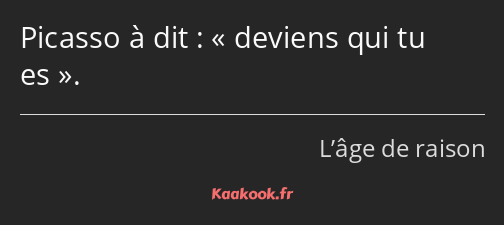 Picasso à dit : deviens qui tu es.