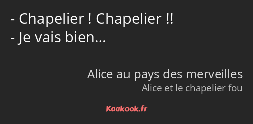 Chapelier ! Chapelier !! Je vais bien…