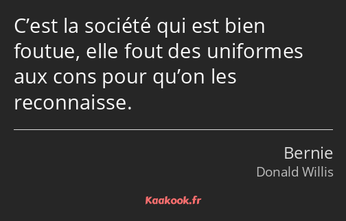 C’est la société qui est bien foutue, elle fout des uniformes aux cons pour qu’on les reconnaisse.