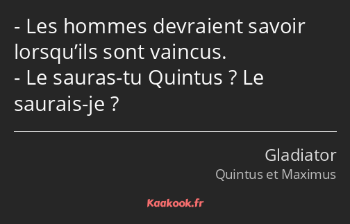 Les hommes devraient savoir lorsqu’ils sont vaincus. Le sauras-tu Quintus ? Le saurais-je ?