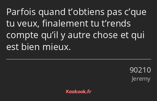 Parfois quand t’obtiens pas c’que tu veux, finalement tu t’rends compte qu’il y autre chose et qui…