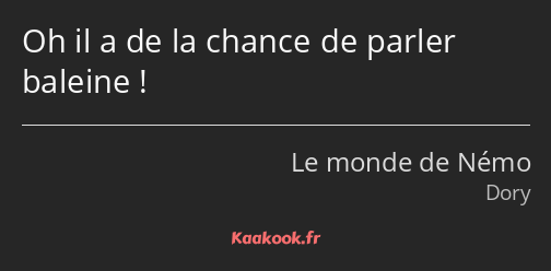 Oh il a de la chance de parler baleine !