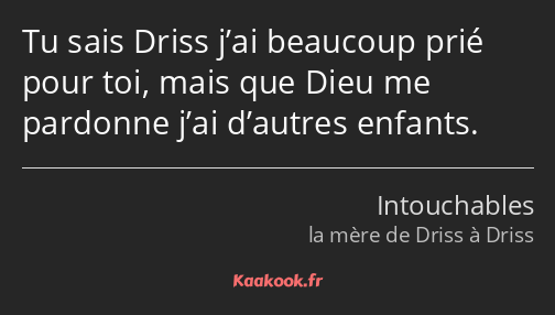 Tu sais Driss j’ai beaucoup prié pour toi, mais que Dieu me pardonne j’ai d’autres enfants.