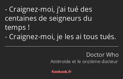 Craignez-moi, j’ai tué des centaines de seigneurs du temps ! Craignez-moi, je les ai tous tués.