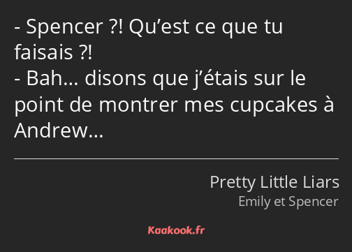 Spencer ?! Qu’est ce que tu faisais ?! Bah… disons que j’étais sur le point de montrer mes cupcakes…