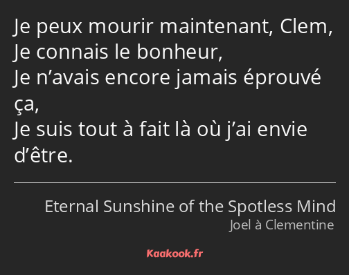 Je peux mourir maintenant, Clem, Je connais le bonheur, Je n’avais encore jamais éprouvé ça, Je…