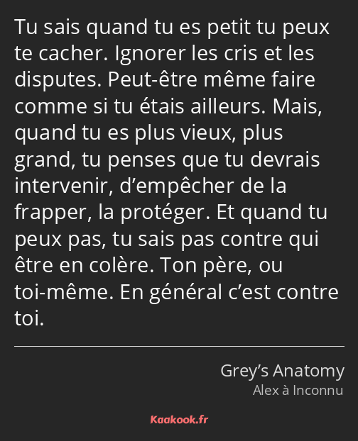 Tu sais quand tu es petit tu peux te cacher. Ignorer les cris et les disputes. Peut-être même faire…