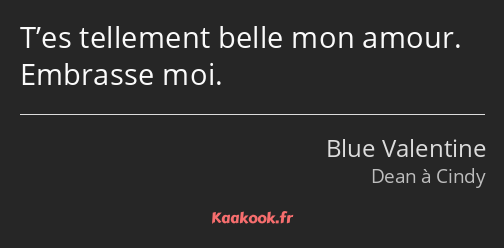 T’es tellement belle mon amour. Embrasse moi.