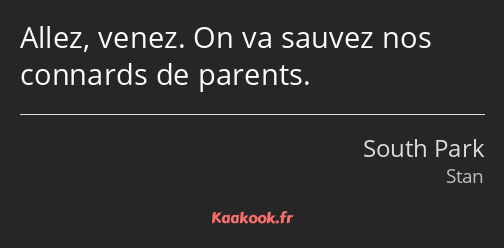 Allez, venez. On va sauvez nos connards de parents.