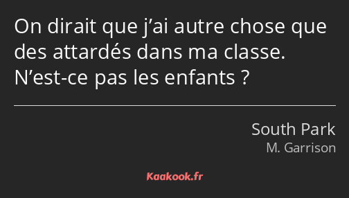 On dirait que j’ai autre chose que des attardés dans ma classe. N’est-ce pas les enfants ?