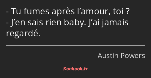 Tu fumes après l’amour, toi ? J’en sais rien baby. J’ai jamais regardé.