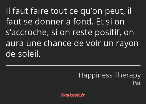 Il faut faire tout ce qu’on peut, il faut se donner à fond. Et si on s’accroche, si on reste…