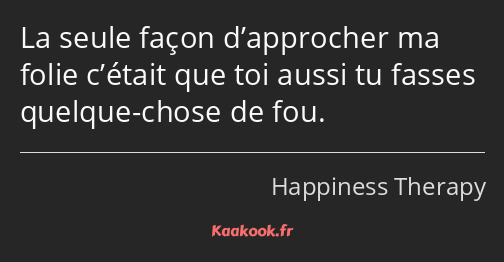 La seule façon d’approcher ma folie c’était que toi aussi tu fasses quelque-chose de fou.