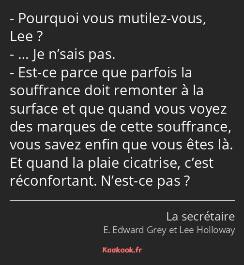 Pourquoi vous mutilez-vous, Lee ? … Je n’sais pas. Est-ce parce que parfois la souffrance doit…