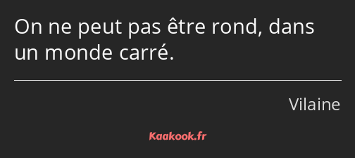 On ne peut pas être rond, dans un monde carré.