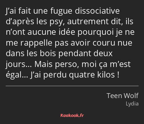 J’ai fait une fugue dissociative d’après les psy, autrement dit, ils n’ont aucune idée pourquoi je…