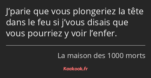 J’parie que vous plongeriez la tête dans le feu si j’vous disais que vous pourriez y voir l’enfer.