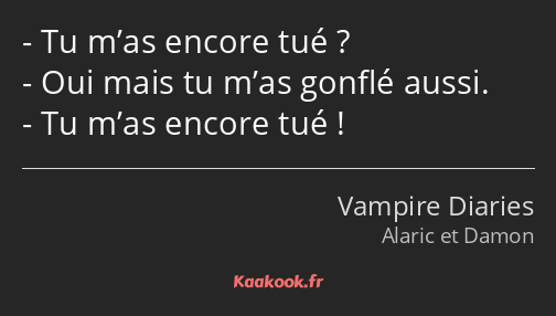 Tu m’as encore tué ? Oui mais tu m’as gonflé aussi. Tu m’as encore tué !