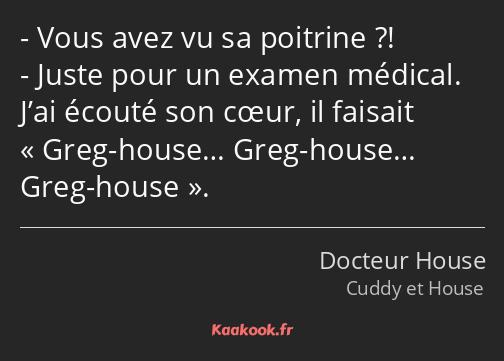 Vous avez vu sa poitrine ?! Juste pour un examen médical. J’ai écouté son cœur, il faisait Greg…