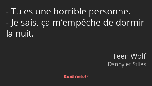 Tu es une horrible personne. Je sais, ça m’empêche de dormir la nuit.