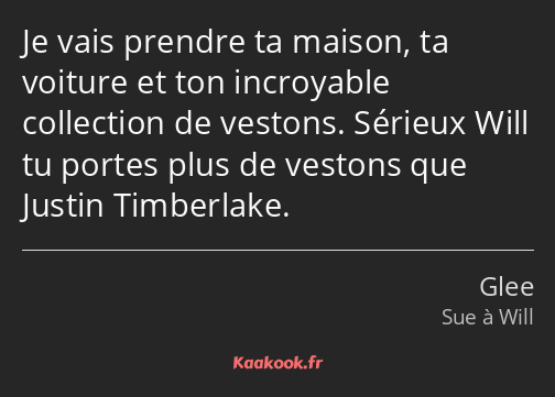 Je vais prendre ta maison, ta voiture et ton incroyable collection de vestons. Sérieux Will tu…