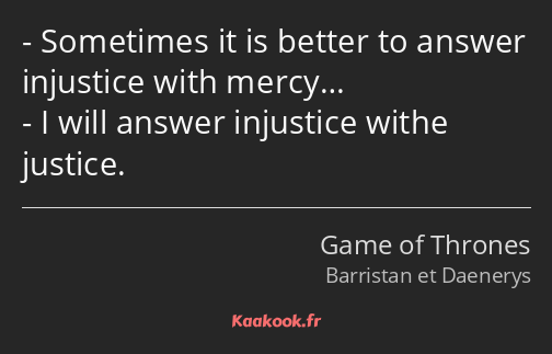 Sometimes it is better to answer injustice with mercy… I will answer injustice withe justice.