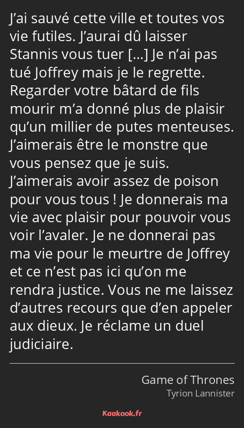 J’ai sauvé cette ville et toutes vos vie futiles. J’aurai dû laisser Stannis vous tuer Je n’ai pas…