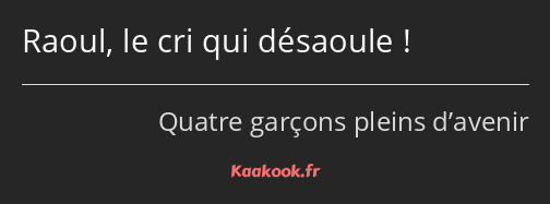 Raoul, le cri qui désaoule !