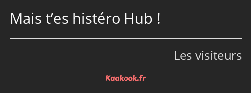 Mais t’es histéro Hub !