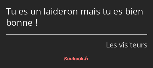 Tu es un laideron mais tu es bien bonne !