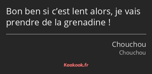 Bon ben si c’est lent alors, je vais prendre de la grenadine !