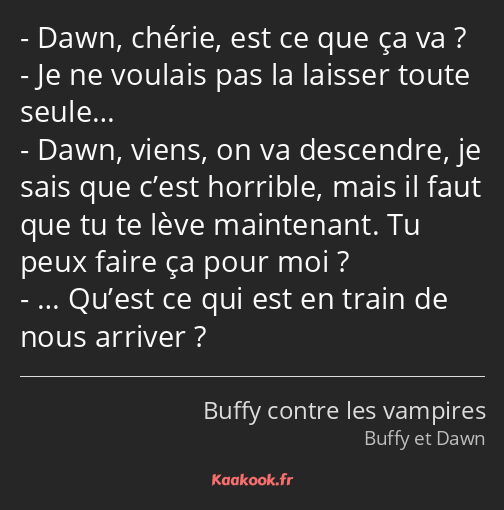 Dawn, chérie, est ce que ça va ? Je ne voulais pas la laisser toute seule… Dawn, viens, on va…